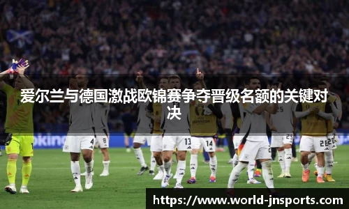 爱尔兰与德国激战欧锦赛争夺晋级名额的关键对决
